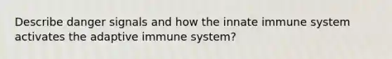 Describe danger signals and how the innate immune system activates the adaptive immune system?