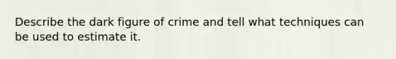 Describe the dark figure of crime and tell what techniques can be used to estimate it.