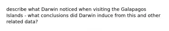 describe what Darwin noticed when visiting the Galapagos Islands - what conclusions did Darwin induce from this and other related data?