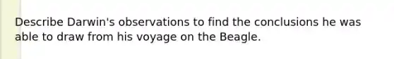 Describe Darwin's observations to find the conclusions he was able to draw from his voyage on the Beagle.