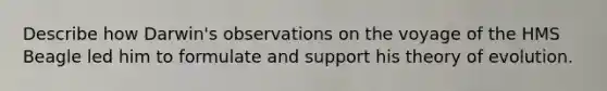 Describe how Darwin's observations on the voyage of the HMS Beagle led him to formulate and support his theory of evolution.