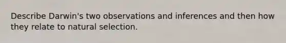 Describe Darwin's two observations and inferences and then how they relate to <a href='https://www.questionai.com/knowledge/kAcbTwWr3l-natural-selection' class='anchor-knowledge'>natural selection</a>.