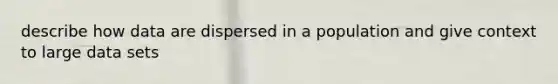describe how data are dispersed in a population and give context to large data sets