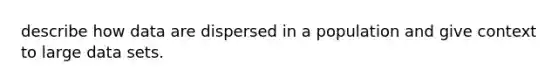 describe how data are dispersed in a population and give context to large data sets.