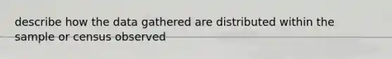 describe how the data gathered are distributed within the sample or census observed