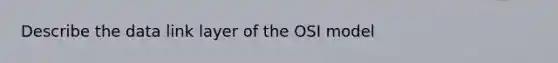 Describe the data link layer of the OSI model