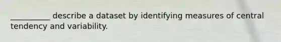 __________ describe a dataset by identifying measures of central tendency and variability.