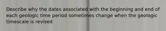 Describe why the dates associated with the beginning and end of each <a href='https://www.questionai.com/knowledge/k8JpI6wldh-geologic-time' class='anchor-knowledge'>geologic time</a> period sometimes change when the geologic timescale is revised