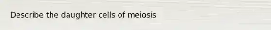 Describe the daughter cells of meiosis