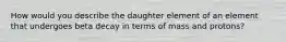 How would you describe the daughter element of an element that undergoes beta decay in terms of mass and protons?