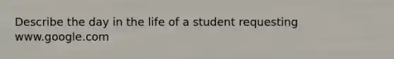 Describe the day in the life of a student requesting www.google.com