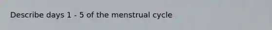 Describe days 1 - 5 of the menstrual cycle