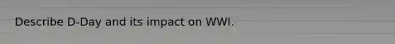 Describe D-Day and its impact on WWI.