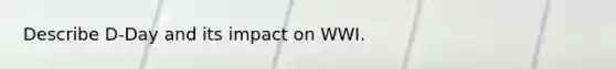 Describe D-Day and its impact on WWI.