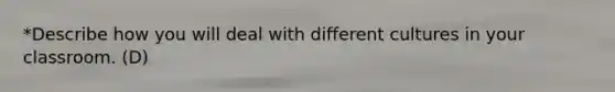 *Describe how you will deal with different cultures in your classroom. (D)