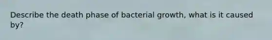 Describe the death phase of bacterial growth, what is it caused by?