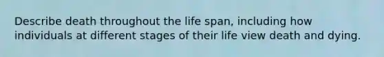 Describe death throughout the life span, including how individuals at different stages of their life view death and dying.