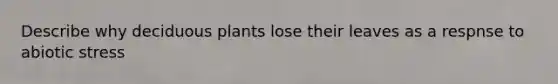 Describe why deciduous plants lose their leaves as a respnse to abiotic stress