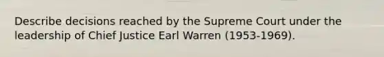 Describe decisions reached by the Supreme Court under the leadership of Chief Justice Earl Warren (1953-1969).