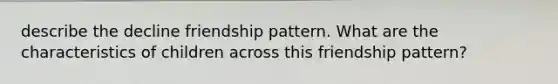 describe the decline friendship pattern. What are the characteristics of children across this friendship pattern?