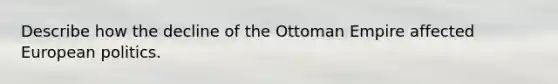 Describe how the decline of the Ottoman Empire affected European politics.