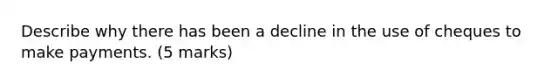 Describe why there has been a decline in the use of cheques to make payments. (5 marks)