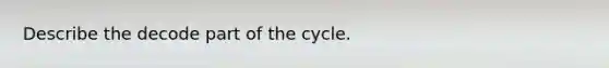 Describe the decode part of the cycle.