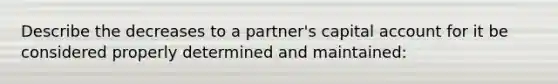 Describe the decreases to a partner's capital account for it be considered properly determined and maintained: