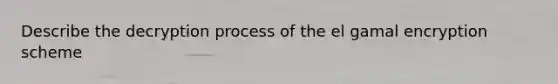 Describe the decryption process of the el gamal encryption scheme