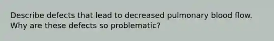 Describe defects that lead to decreased pulmonary blood flow. Why are these defects so problematic?