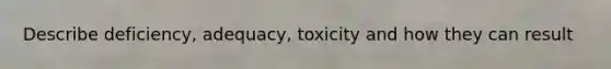 Describe deficiency, adequacy, toxicity and how they can result