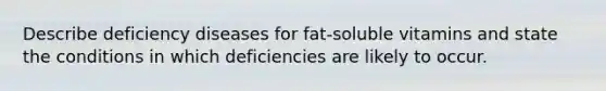 Describe deficiency diseases for fat-soluble vitamins and state the conditions in which deficiencies are likely to occur.