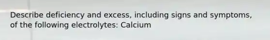 Describe deficiency and excess, including signs and symptoms, of the following electrolytes: Calcium