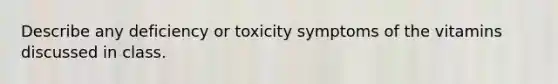 Describe any deficiency or toxicity symptoms of the vitamins discussed in class.