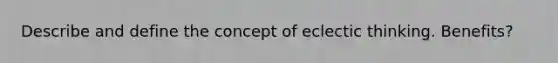 Describe and define the concept of eclectic thinking. Benefits?