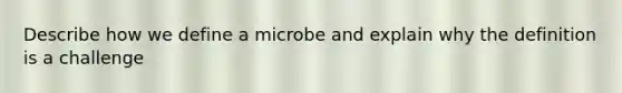 Describe how we define a microbe and explain why the definition is a challenge