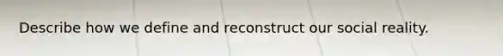 Describe how we define and reconstruct our social reality.