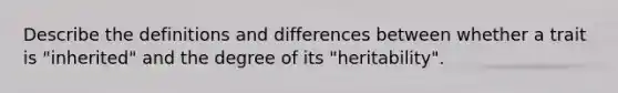 Describe the definitions and differences between whether a trait is "inherited" and the degree of its "heritability".