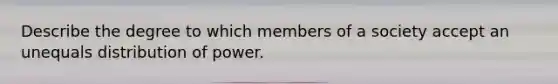 Describe the degree to which members of a society accept an unequals distribution of power.