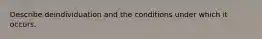 Describe deindividuation and the conditions under which it occurs.