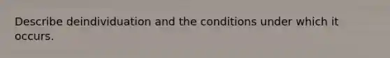 Describe deindividuation and the conditions under which it occurs.