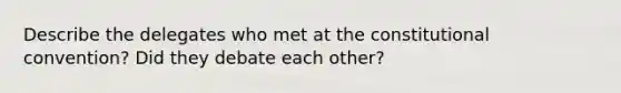 Describe the delegates who met at the constitutional convention? Did they debate each other?