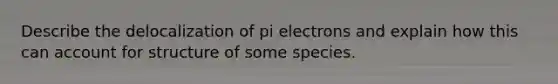 Describe the delocalization of pi electrons and explain how this can account for structure of some species.