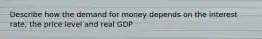 Describe how the demand for money depends on the interest rate, the price level and real GDP