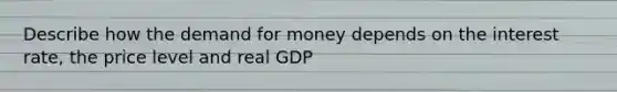 Describe how the demand for money depends on the interest rate, the price level and real GDP