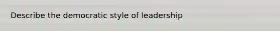 Describe the democratic style of leadership