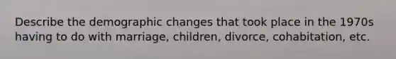 Describe the <a href='https://www.questionai.com/knowledge/kuQ7dgrEOv-demographic-change' class='anchor-knowledge'>demographic change</a>s that took place in the 1970s having to do with marriage, children, divorce, cohabitation, etc.