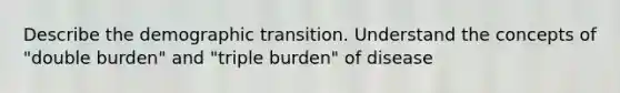 Describe the demographic transition. Understand the concepts of "double burden" and "triple burden" of disease