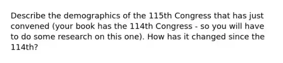 Describe the demographics of the 115th Congress that has just convened (your book has the 114th Congress - so you will have to do some research on this one). How has it changed since the 114th?