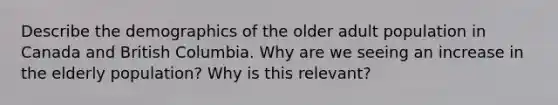 Describe the demographics of the older adult population in Canada and British Columbia. Why are we seeing an increase in the elderly population? Why is this relevant?